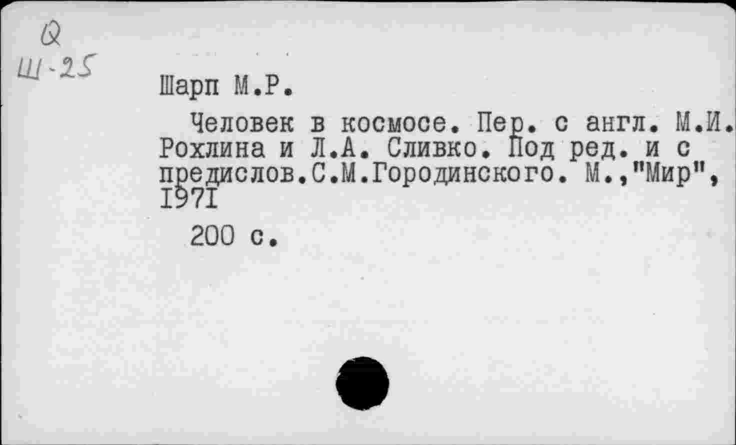 ﻿Шарп М.Р.
Человек в космосе. Пер. с англ. М.И Рохлина и Л.А. Сливко. Под ред. и с п^едислов.С.М.Городинского. М.,”Мир",
200 с.